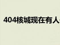 404核城现在有人住吗（404核城可以去吗）