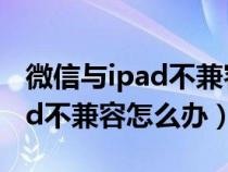 微信与ipad不兼容怎么解决方法（微信与ipad不兼容怎么办）