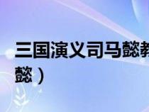 三国演义司马懿教育儿子的话（三国演义司马懿）