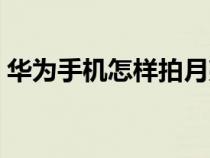 华为手机怎样拍月亮（华为手机拍月亮技巧）