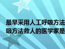 最早采用人工呼吸方法救人的医学家是谁（最早采用人工呼吸方法救人的医学家是）