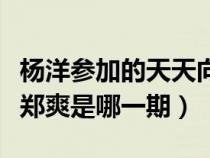 杨洋参加的天天向上是哪一期（天天向上杨洋郑爽是哪一期）