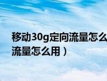 移动30g定向流量怎么用可以用在哪些app（移动30g定向流量怎么用）