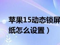 苹果15动态锁屏壁纸怎么设置（动态锁屏壁纸怎么设置）