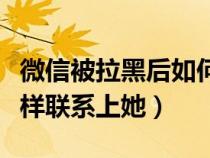 微信被拉黑后如何联系对方（微信被拉黑后怎样联系上她）