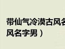 带仙气冷漠古风名字男三个字（带仙气冷漠古风名字男）