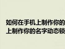 如何在手机上制作你的名字动态锁屏壁纸图片（如何在手机上制作你的名字动态锁屏）