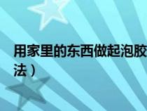 用家里的东西做起泡胶最简单的方法（做起泡胶最简单的方法）