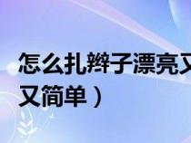 怎么扎辫子漂亮又简单女生（怎么扎辫子漂亮又简单）