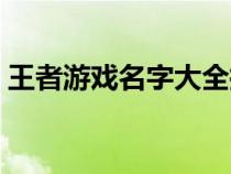 王者游戏名字大全搞笑（王者游戏名字大全）