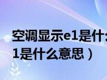 空调显示e1是什么意思怎么处理（空调显示e1是什么意思）