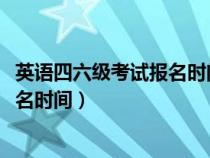 英语四六级考试报名时间2023年下半年（英语四六级考试报名时间）