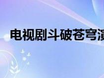 电视剧斗破苍穹演员表（斗破苍穹演员表）