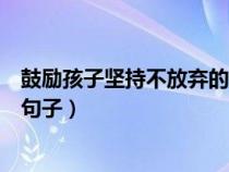 鼓励孩子坚持不放弃的句子发朋圈（鼓励孩子坚持不放弃的句子）