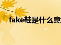 fake鞋是什么意思（fack鞋是什么意思）