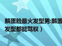 鹅蛋脸最火发型男:鹅蛋脸男生适合的发型（鹅蛋脸男生什么发型都能驾驭）