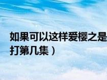 如果可以这样爱樱之是好是坏（如果可以这样爱樱之儿子被打第几集）