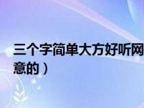 三个字简单大方好听网名（简单的三个字网名有气质的有深意的）