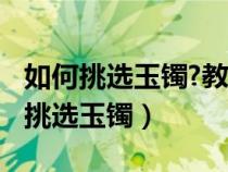 如何挑选玉镯?教你如何辨别真假玉镯!（如何挑选玉镯）