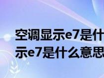 空调显示e7是什么意思停止工作了（空调显示e7是什么意思）