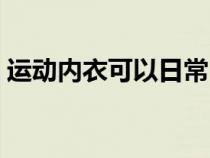 运动内衣可以日常（运动内衣可以平时穿么）