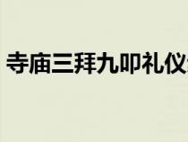 寺庙三拜九叩礼仪步骤（三拜九叩礼仪步骤）