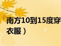 南方10到15度穿什么衣服（10到15度穿什么衣服）