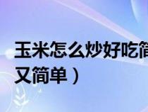 玉米怎么炒好吃简单又好看（玉米怎么炒好吃又简单）