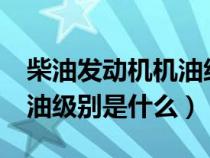 柴油发动机机油级别有哪些?（柴油发动机机油级别是什么）