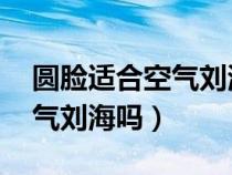 圆脸适合空气刘海吗图片 长发（圆脸适合空气刘海吗）