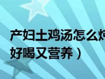 产妇土鸡汤怎么炖好喝又营养（土鸡汤怎么炖好喝又营养）