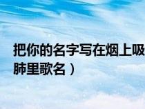 把你的名字写在烟上吸进肺里歌（把你的名字写在烟上吸进肺里歌名）