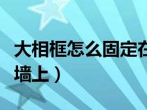 大相框怎么固定在墙上图解（大型相框如何挂墙上）