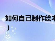 如何自己制作绘本故事（如何做自制故事绘本）