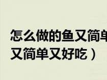 怎么做的鱼又简单又好吃又好看（怎么做的鱼又简单又好吃）