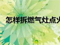 怎样拆燃气灶点火器（怎样拆燃气灶点火）