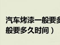 汽车烤漆一般要多久时间才能干（汽车烤漆一般要多久时间）