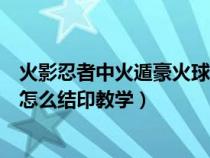 火影忍者中火遁豪火球之术的结印是什么（火遁豪火球之术怎么结印教学）