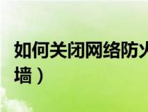 如何关闭网络防火墙设置（如何关闭网络防火墙）