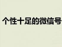 个性十足的微信号（好记又有个性的微信号）