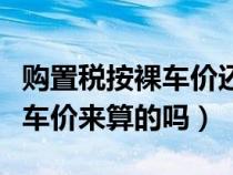 购置税按裸车价还是所有费用（购置税是按裸车价来算的吗）