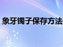 象牙镯子保存方法图解（象牙镯子保存方法）