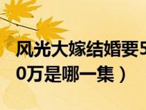 风光大嫁结婚要50万元是哪一集（风光大嫁50万是哪一集）