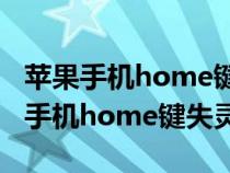 苹果手机home键失灵了怎么激活手机（苹果手机home键失灵）