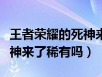 王者荣耀的死神来了皮肤稀有嘛（王者荣耀死神来了稀有吗）