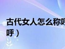 古代女人怎么称呼心仪的人（古代女人怎么称呼）