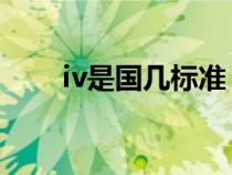 iv是国几标准 新闻（iv是国几标准）