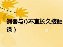 铜器与()不宜长久接触（铜器与什么不宜长久接触会产生铜绿）