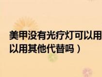 美甲没有光疗灯可以用其他代替吗视频（美甲没有光疗灯可以用其他代替吗）