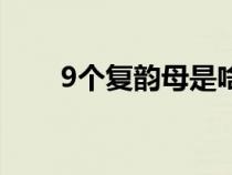 9个复韵母是啥（9个复韵母是什么）